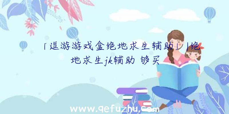 「逗游游戏盒绝地求生辅助」|绝地求生jk辅助